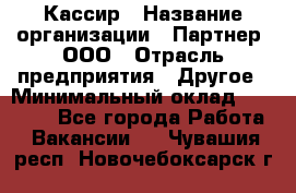 Кассир › Название организации ­ Партнер, ООО › Отрасль предприятия ­ Другое › Минимальный оклад ­ 33 000 - Все города Работа » Вакансии   . Чувашия респ.,Новочебоксарск г.